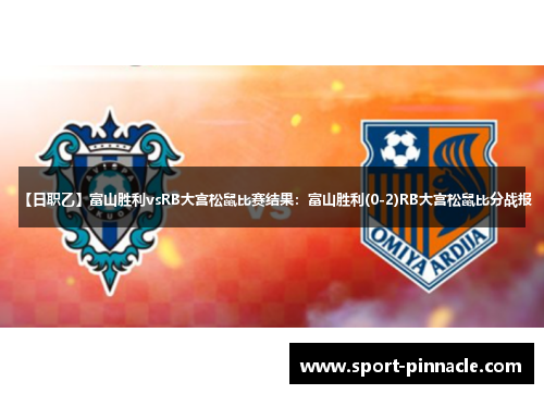 【日职乙】富山胜利vsRB大宫松鼠比赛结果：富山胜利(0-2)RB大宫松鼠比分战报