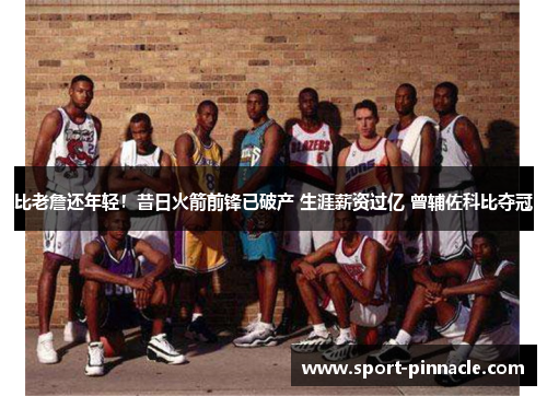 比老詹还年轻！昔日火箭前锋已破产 生涯薪资过亿 曾辅佐科比夺冠